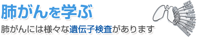 肺がんを学ぶ 肺がんには様々な遺伝子検査があります
